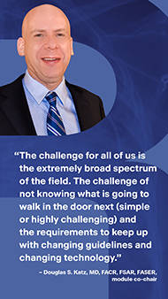 Headshot of CPI Emergency & Trauma Imaging Module 2024 co-chair Douglas S. Katz, MD, FACR, FSAR, FASER. Underneath the headshot is a quote from Dr. Katz: "The challenge for all of us is the extremely broad spectrum of the field. The challenge of not knowing what is going to walk in the door next (simple or highly challenging) and the requirements to keep up with changing guidelines and changing technology."